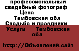 профессиональный свадебный фотограф › Цена ­ 10 000 - Тамбовская обл. Свадьба и праздники » Услуги   . Тамбовская обл.